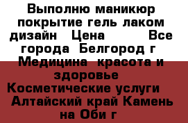 Выполню маникюр,покрытие гель-лаком дизайн › Цена ­ 400 - Все города, Белгород г. Медицина, красота и здоровье » Косметические услуги   . Алтайский край,Камень-на-Оби г.